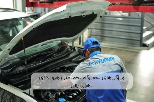 ویژگی‌های تعمیرگاه تخصصی هیوندای تهران رالی